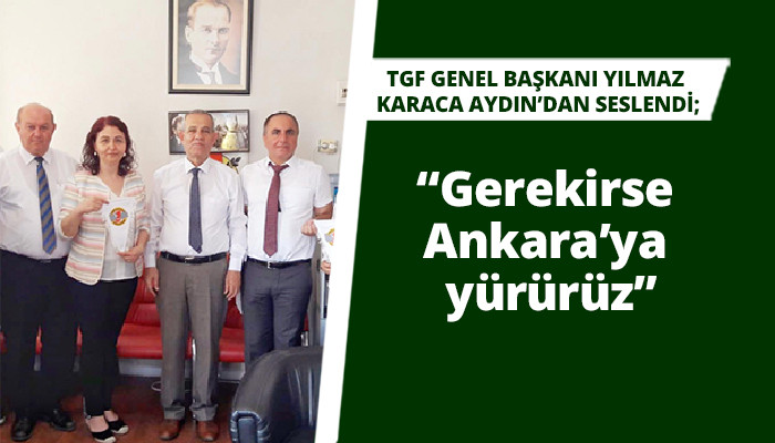 TGF Genel Başkanı Yılmaz Karaca Aydın’dan seslendi; “Gerekirse Ankara’ya yürürüz”
